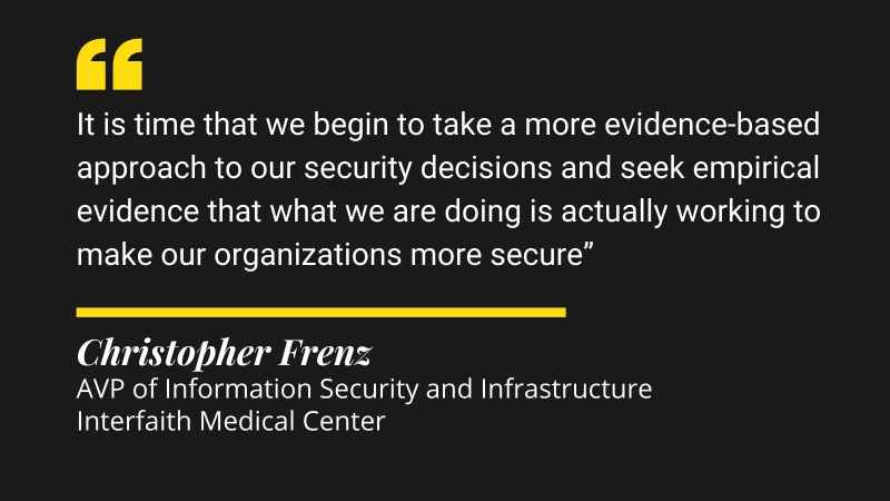 It is time that we begin to take a more evidence-based approach to our security decisions and seek empirical evidence that what we are doing is actually working to make our organizations more secure.