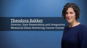 Theodora Bakker, Director, Data Stewardship and Integration and, Memorial Sloan Kettering Cancer Center