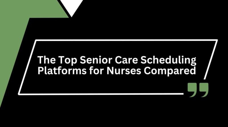 The Top Senior Care Scheduling Platforms for Nurses Compared
