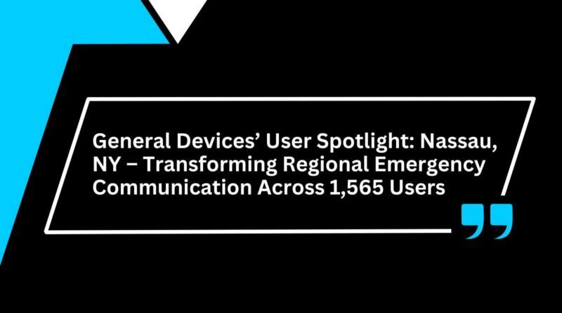 General Devices’ User Spotlight: Nassau, NY – Transforming Regional Emergency Communication Across 1,565 Users