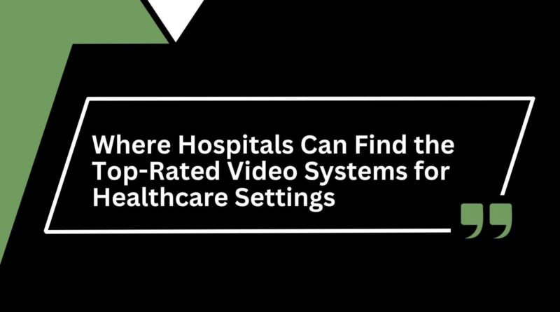 Where Hospitals Can Find the Top-Rated Video Systems for Healthcare Settings